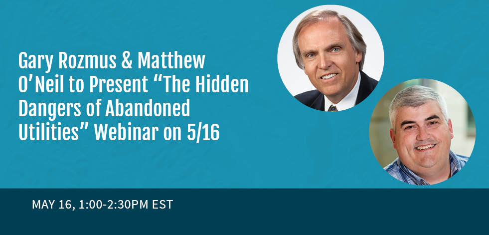 Gary Rozmus & Matthew O’Neil to Present “The Hidden Dangers of Abandoned Utilities” Webinar on 5/16